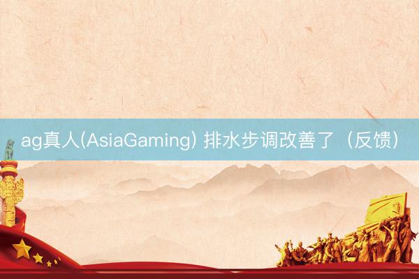 ag真人(AsiaGaming) 排水步调改善了(反馈)