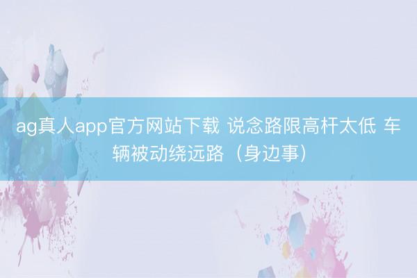 ag真人app官方网站下载 说念路限高杆太低 车辆被动绕远路（身边事）