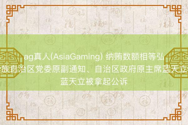 ag真人(AsiaGaming) 纳贿数额相等弘大，广西壮族自治区党委原副通知、自治区政府原主席蓝天立被拿起公诉