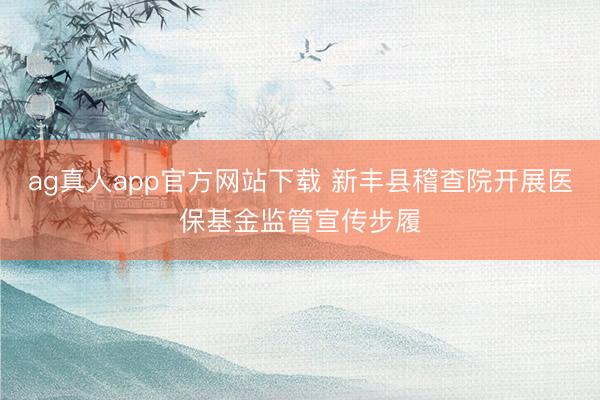 ag真人app官方网站下载 新丰县稽查院开展医保基金监管宣传步履