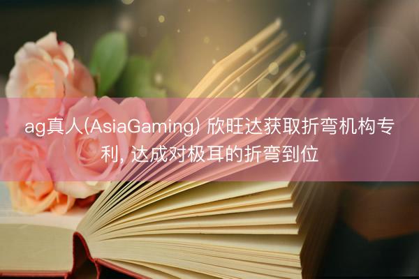 ag真人(AsiaGaming) 欣旺达获取折弯机构专利, 达成对极耳的折弯到位