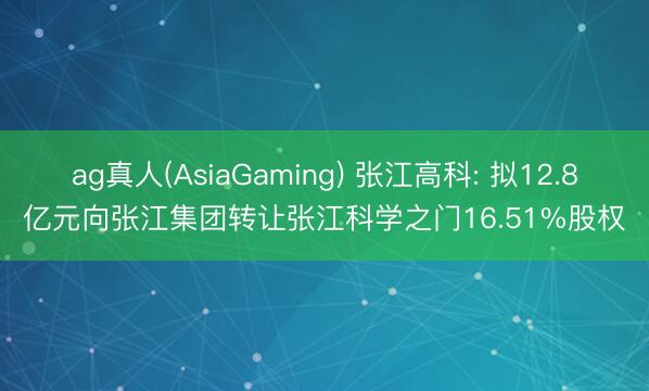 ag真人(AsiaGaming) 张江高科: 拟12.8亿元向张江集团转让张江科学之门16.51%股权