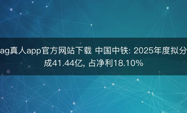 ag真人app官方网站下载 中国中铁: 2025年度拟分成41.44亿， 占净利18.10%