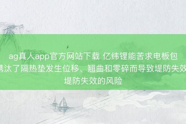 ag真人app官方网站下载 亿纬锂能苦求电板包专利， 镌汰了隔热垫发生位移、翘曲和零碎而导致堤防失效的风险