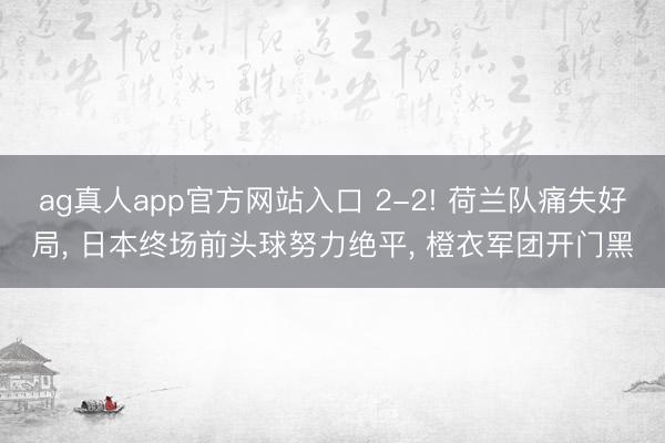 ag真人app官方网站入口 2-2! 荷兰队痛失好局， 日本终场前头球努力绝平， 橙衣军团开门黑
