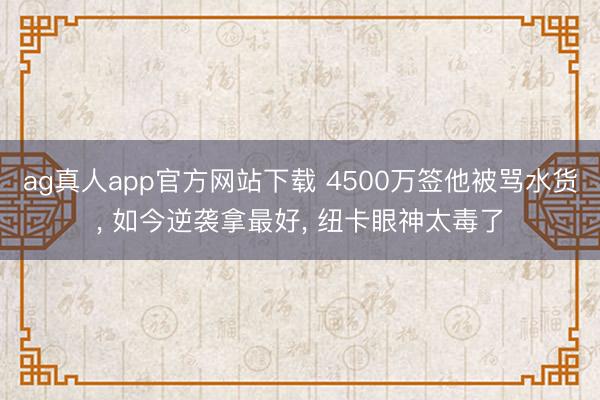 ag真人app官方网站下载 4500万签他被骂水货， 如今逆袭拿最好， 纽卡眼神太毒了