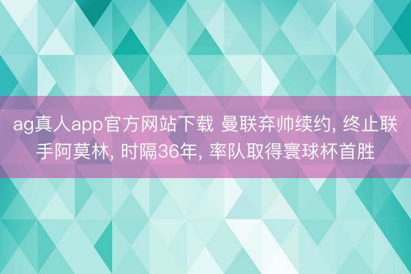ag真人app官方网站下载 曼联弃帅续约， 终止联手阿莫林， 时隔36年， 率队取得寰球杯首胜