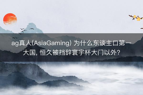 ag真人(AsiaGaming) 为什么东谈主口第一大国， 恒久被挡辞寰宇杯大门以外?