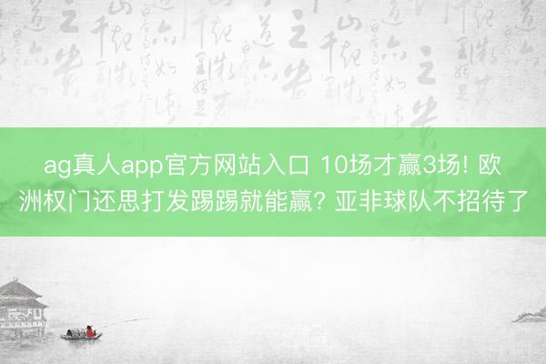 ag真人app官方网站入口 10场才赢3场! 欧洲权门还思打发踢踢就能赢? 亚非球队不招待了