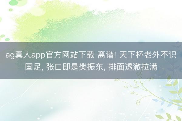 ag真人app官方网站下载 离谱! 天下杯老外不识国足, 张口即是樊振东, 排面透澈拉满