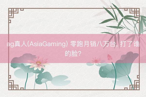 ag真人(AsiaGaming) 零跑月销八万台， 打了谁的脸?