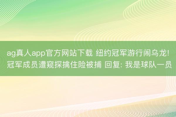 ag真人app官方网站下载 纽约冠军游行闹乌龙! 冠军成员遭窥探擒住险被捕 回复: 我是球队一员