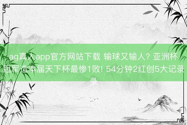 ag真人app官方网站下载 输球又输人? 亚洲杯冠军造本届天下杯最惨1败! 54分钟2红创5大记录