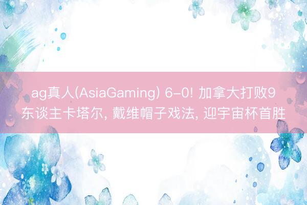 ag真人(AsiaGaming) 6-0! 加拿大打败9东谈主卡塔尔， 戴维帽子戏法， 迎宇宙杯首胜