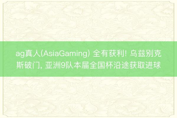 ag真人(AsiaGaming) 全有获利! 乌兹别克斯破门， 亚洲9队本届全国杯沿途获取进球