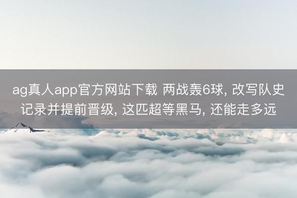 ag真人app官方网站下载 两战轰6球, 改写队史记录并提前晋级, 这匹超等黑马, 还能走多远