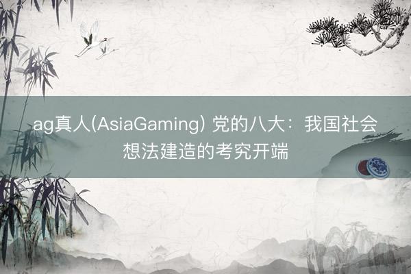 ag真人(AsiaGaming) 党的八大:我国社会想法建造的考究开端