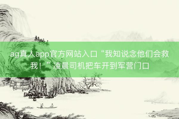 ag真人app官方网站入口 “我知说念他们会救我!” 凌晨司机把车开到军营门口